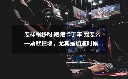 怎样飘移呀 跑跑卡丁车 我怎么一票就撞墙,尤其是加速时候,要不就抓不了地-第1张-游戏信息-龙启网
