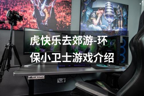 虎快乐去郊游-环保小卫士游戏介绍-第1张-游戏信息-龙启网