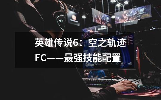 英雄传说6:空之轨迹FC——最强技能配置-第1张-游戏信息-龙启网
