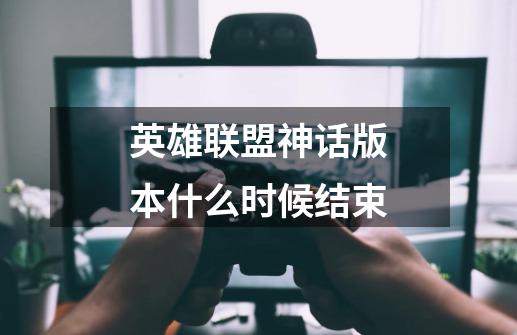 英雄联盟神话版本什么时候结束-第1张-游戏信息-龙启网