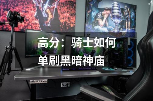 高分:骑士如何单刷黑暗神庙-第1张-游戏信息-龙启网