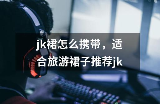 jk裙怎么携带,适合旅游裙子推荐jk-第1张-游戏信息-龙启网