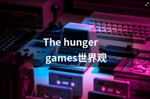 The hunger games世界观-第1张-游戏信息-龙启网