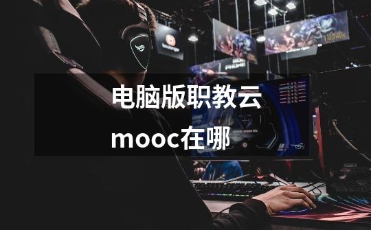 电脑版职教云mooc在哪-第1张-游戏信息-龙启网