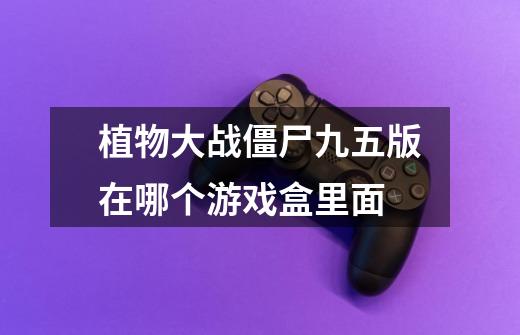 植物大战僵尸九五版在哪个游戏盒里面-第1张-游戏信息-龙启网