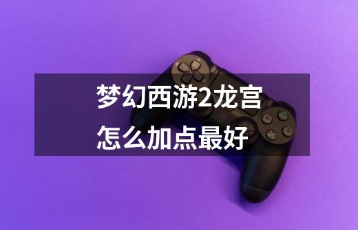 梦幻西游2龙宫怎么加点最好-第1张-游戏信息-龙启网
