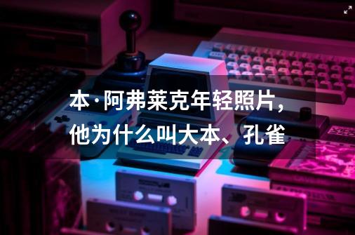 本·阿弗莱克年轻照片,他为什么叫大本、孔雀-第1张-游戏信息-龙启网