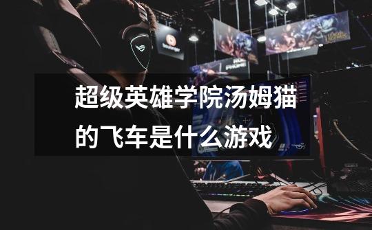超级英雄学院汤姆猫的飞车是什么游戏-第1张-游戏信息-龙启网