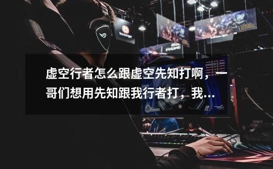 虚空行者怎么跟虚空先知打啊,一哥们想用先知跟我行者打,我该怎么打啊,求解啊-第1张-游戏信息-龙启网