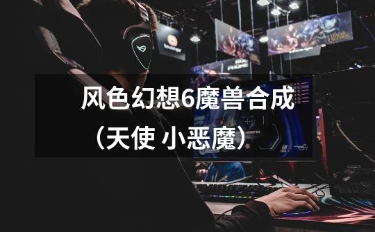 风色幻想6魔兽合成(天使 小恶魔)-第1张-游戏信息-龙启网