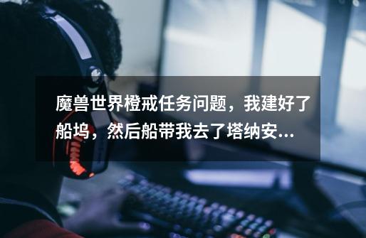 魔兽世界橙戒任务问题，我建好了船坞，然后船带我去了塔纳安丛林，然后我炉石回家了，忘记看是在塔纳安丛-第1张-游戏信息-龙启网