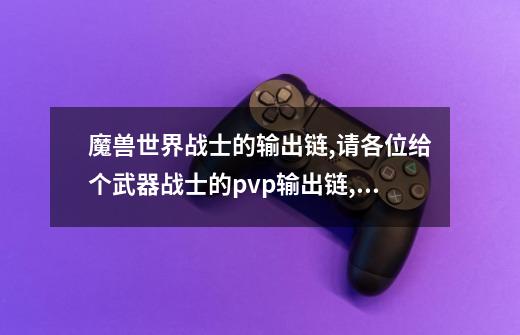 魔兽世界战士的输出链,请各位给个武器战士的pvp输出链,和防御战士的pvp输出链,非常感谢-第1张-游戏信息-龙启网