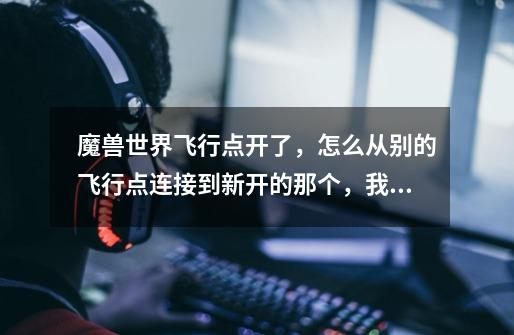 魔兽世界飞行点开了,怎么从别的飞行点连接到新开的那个,我还不会用-第1张-游戏信息-龙启网