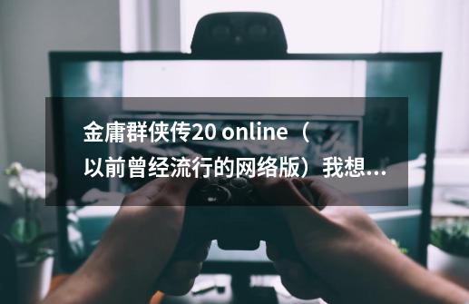 金庸群侠传2.0 online(以前曾经流行的网络版)我想玩他的单机版 求助-第1张-游戏信息-龙启网
