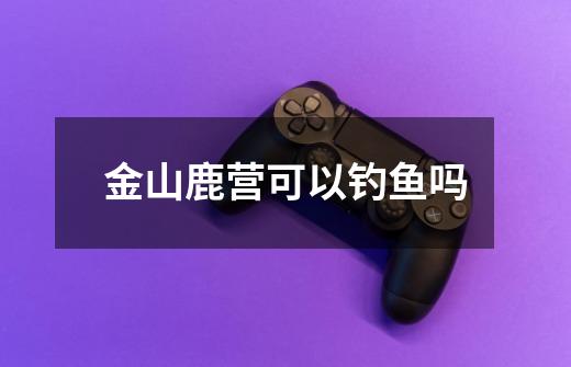 金山鹿营可以钓鱼吗-第1张-游戏信息-龙启网
