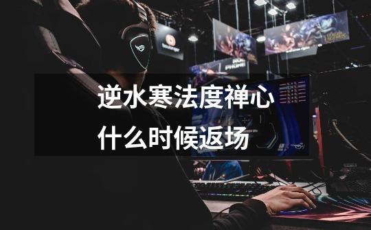 逆水寒法度禅心什么时候返场-第1张-游戏信息-龙启网