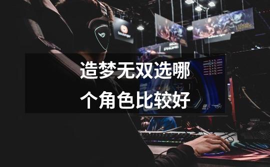造梦无双选哪个角色比较好-第1张-游戏信息-龙启网