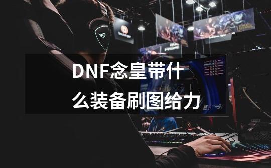 DNF念皇带什么装备刷图给力-第1张-游戏信息-龙启网