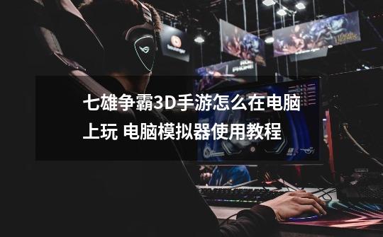 七雄争霸3D手游怎么在电脑上玩 电脑模拟器使用教程-第1张-游戏信息-龙启网