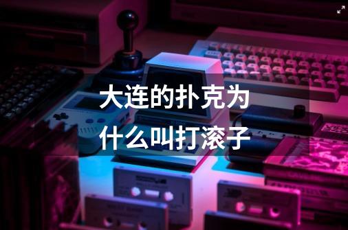大连的扑克为什么叫打滚子-第1张-游戏信息-龙启网
