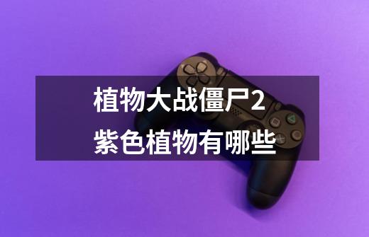 植物大战僵尸2紫色植物有哪些-第1张-游戏信息-龙启网