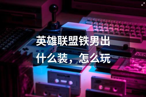 英雄联盟铁男出什么装,怎么玩-第1张-游戏信息-龙启网
