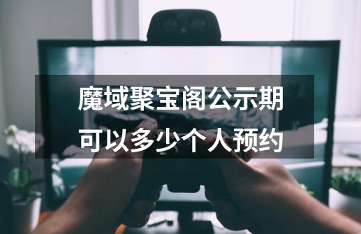 魔域聚宝阁公示期可以多少个人预约-第1张-游戏信息-龙启网