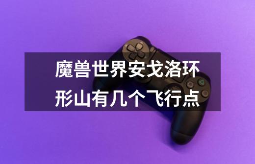 魔兽世界安戈洛环形山有几个飞行点-第1张-游戏信息-龙启网