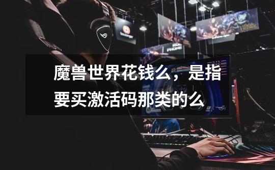 魔兽世界花钱么，是指要买激活码那类的么-第1张-游戏信息-龙启网