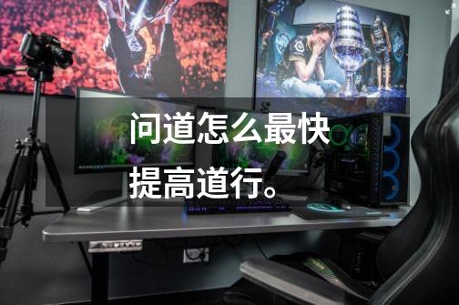 问道怎么最快提高道行。-第1张-游戏信息-龙启网