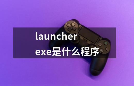 launcher.exe是什么程序-第1张-游戏信息-龙启网