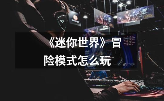 《迷你世界》冒险模式怎么玩-第1张-游戏信息-龙启网