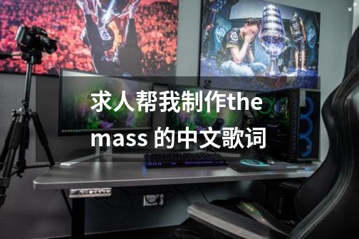 求人帮我制作the mass 的中文歌词-第1张-游戏信息-龙启网