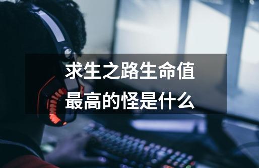 求生之路生命值最高的怪是什么-第1张-游戏信息-龙启网