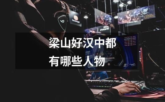梁山好汉中都有哪些人物-第1张-游戏信息-龙启网