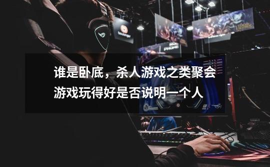 谁是卧底,杀人游戏之类聚会游戏玩得好是否说明一个人-第1张-游戏信息-龙启网