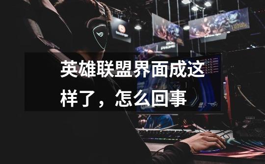 英雄联盟界面成这样了，怎么回事-第1张-游戏信息-龙启网