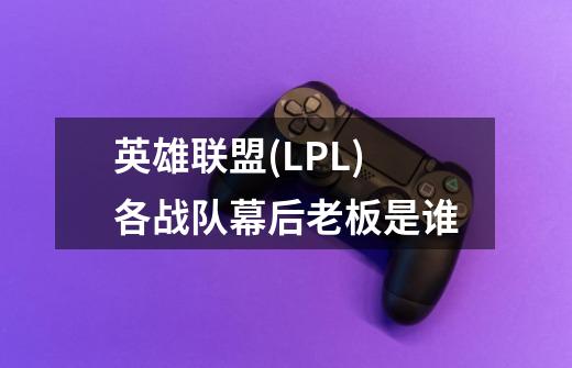 英雄联盟(LPL)各战队幕后老板是谁-第1张-游戏信息-龙启网
