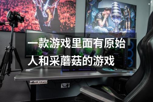 一款游戏里面有原始人和采蘑菇的游戏-第1张-游戏信息-龙启网