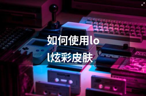如何使用lol炫彩皮肤-第1张-游戏信息-龙启网