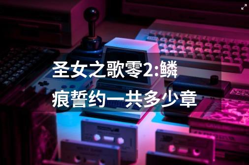 圣女之歌零2:鳞痕誓约一共多少章-第1张-游戏信息-龙启网