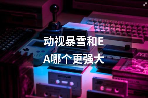 动视暴雪和EA哪个更强大-第1张-游戏信息-龙启网