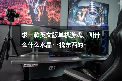 求一款英文版单机游戏。叫什么什么水晶··找东西的·-第1张-游戏信息-龙启网