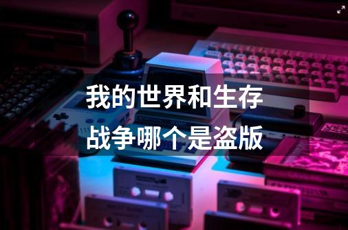 我的世界和生存战争哪个是盗版-第1张-游戏信息-龙启网