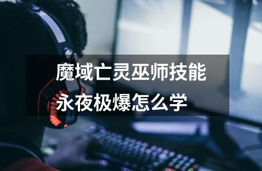 魔域亡灵巫师技能永夜极爆怎么学-第1张-游戏信息-龙启网