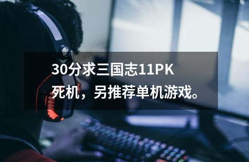 30分求三国志11PK死机，另推荐单机游戏。-第1张-游戏信息-龙启网