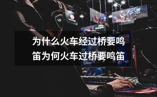 为什么火车经过桥要鸣笛为何火车过桥要鸣笛-第1张-游戏信息-龙启网