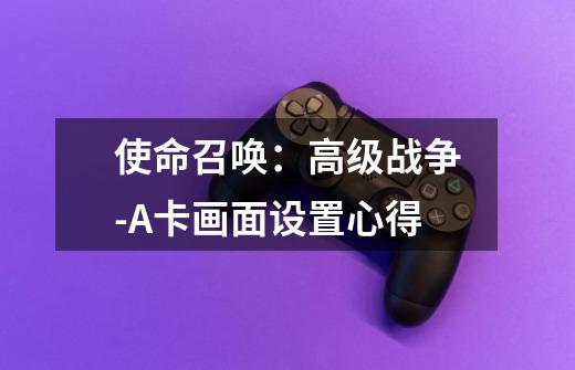 使命召唤:高级战争-A卡画面设置心得-第1张-游戏信息-龙启网
