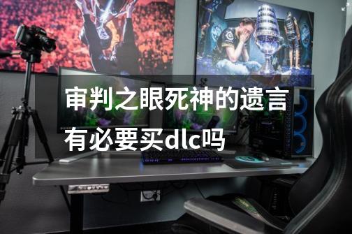 审判之眼死神的遗言有必要买dlc吗-第1张-游戏信息-龙启网