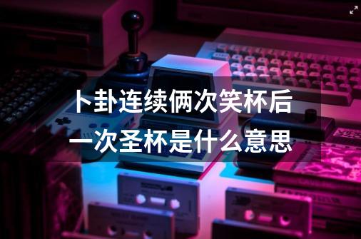 卜卦连续俩次笑杯后一次圣杯是什么意思-第1张-游戏信息-龙启网